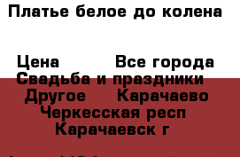 Платье белое до колена › Цена ­ 800 - Все города Свадьба и праздники » Другое   . Карачаево-Черкесская респ.,Карачаевск г.